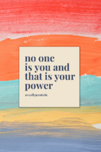 No one is you and that is your power.